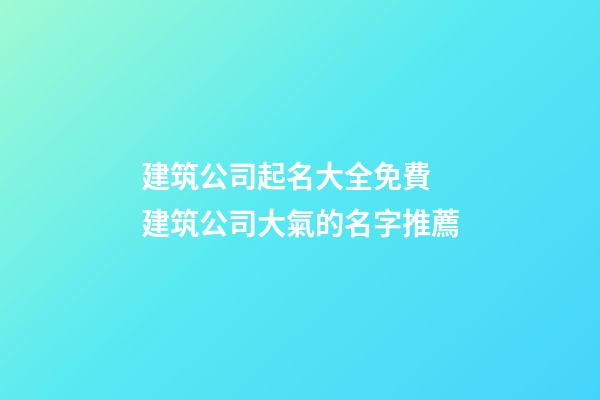 建筑公司起名大全免費 建筑公司大氣的名字推薦-第1張-公司起名-玄機派